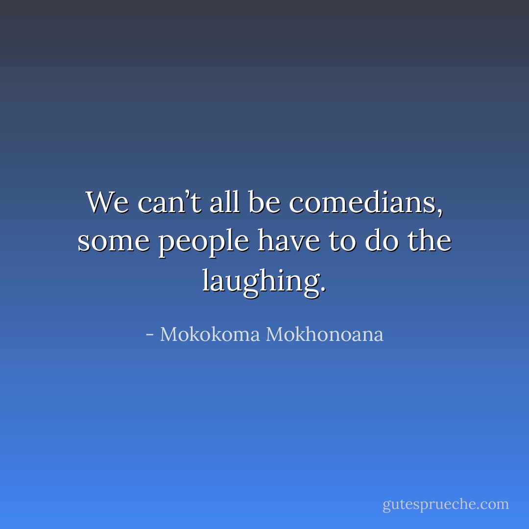 We can’t all be comedians, some people have to do the laughing. - Mokokoma Mokhonoana