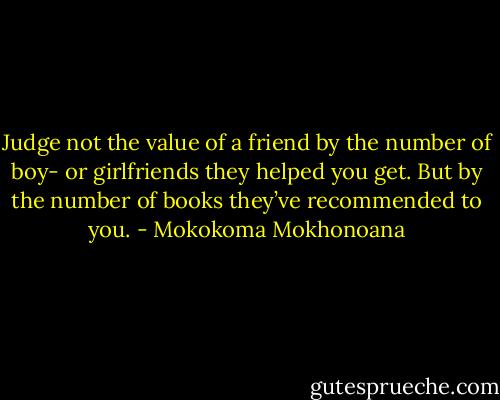 Judge not the value of a friend by the number of boy- or girlfriends they helped you get. But by the number of books they’ve recommended to you. - Mokokoma Mokhonoana