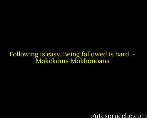 Following is easy. Being followed is hard. - Mokokoma Mokhonoana