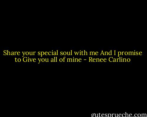 Share your special soul with me<br />And I promise to<br />Give you all of mine - Renee Carlino