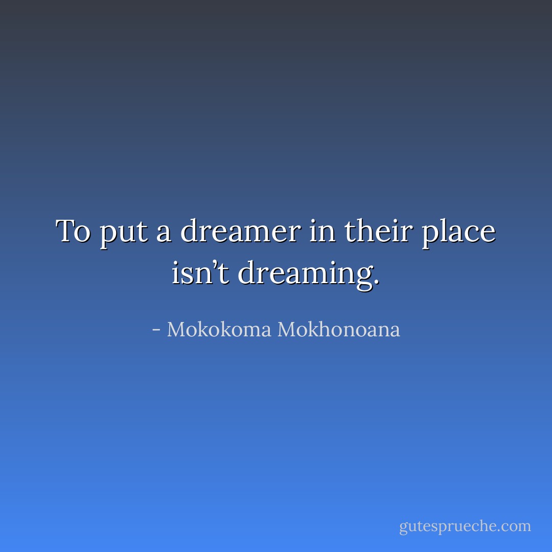 To put a dreamer in their place isn’t dreaming. - Mokokoma Mokhonoana