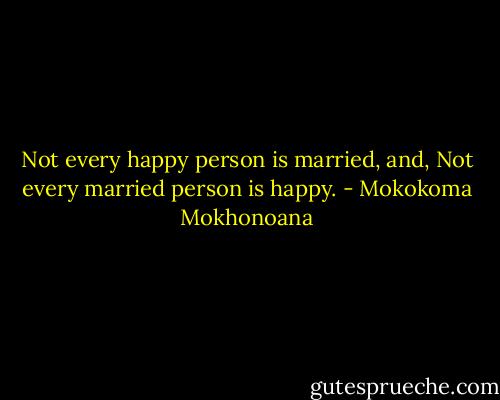Not every happy person is married, and, Not every married person is happy. - Mokokoma Mokhonoana