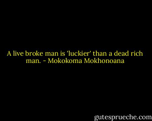A live broke man is 'luckier' than a dead rich man. - Mokokoma Mokhonoana