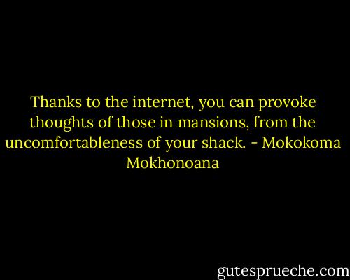 Thanks to the internet, you can provoke thoughts of those in mansions, from the uncomfortableness of your shack. - Mokokoma Mokhonoana