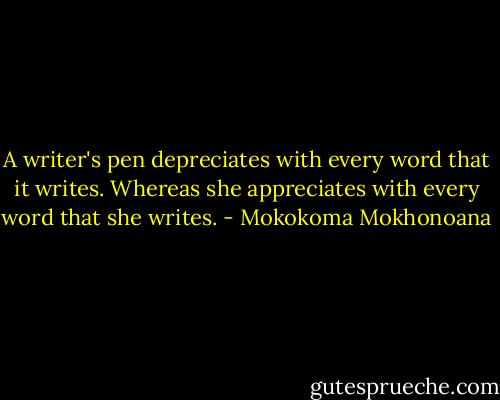 A writer's pen depreciates with every word that it writes. Whereas she appreciates with every word that she writes. - Mokokoma Mokhonoana