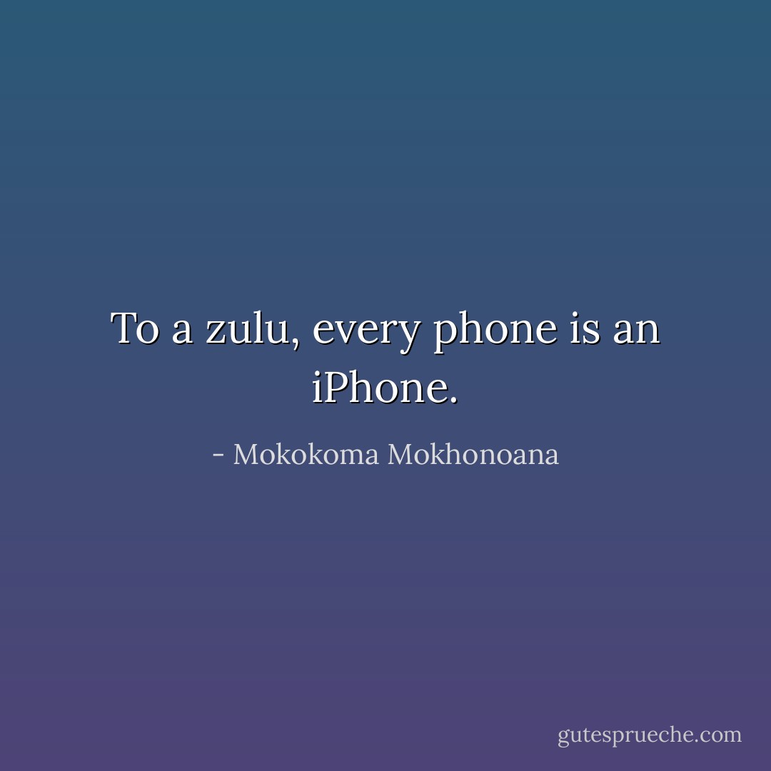 To a zulu, every phone is an iPhone. - Mokokoma Mokhonoana