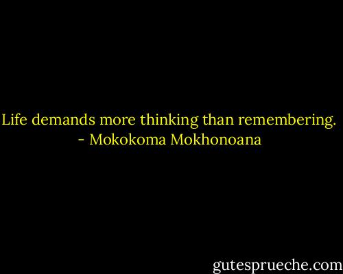 Life demands more thinking than remembering. - Mokokoma Mokhonoana