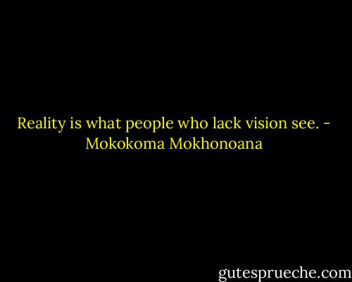 Reality is what people who lack vision see. - Mokokoma Mokhonoana