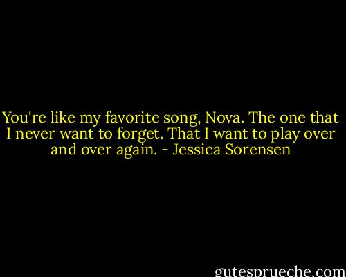 You're like my favorite song, Nova. The one that I never want to forget. That I want to play over and over again. - Jessica Sorensen