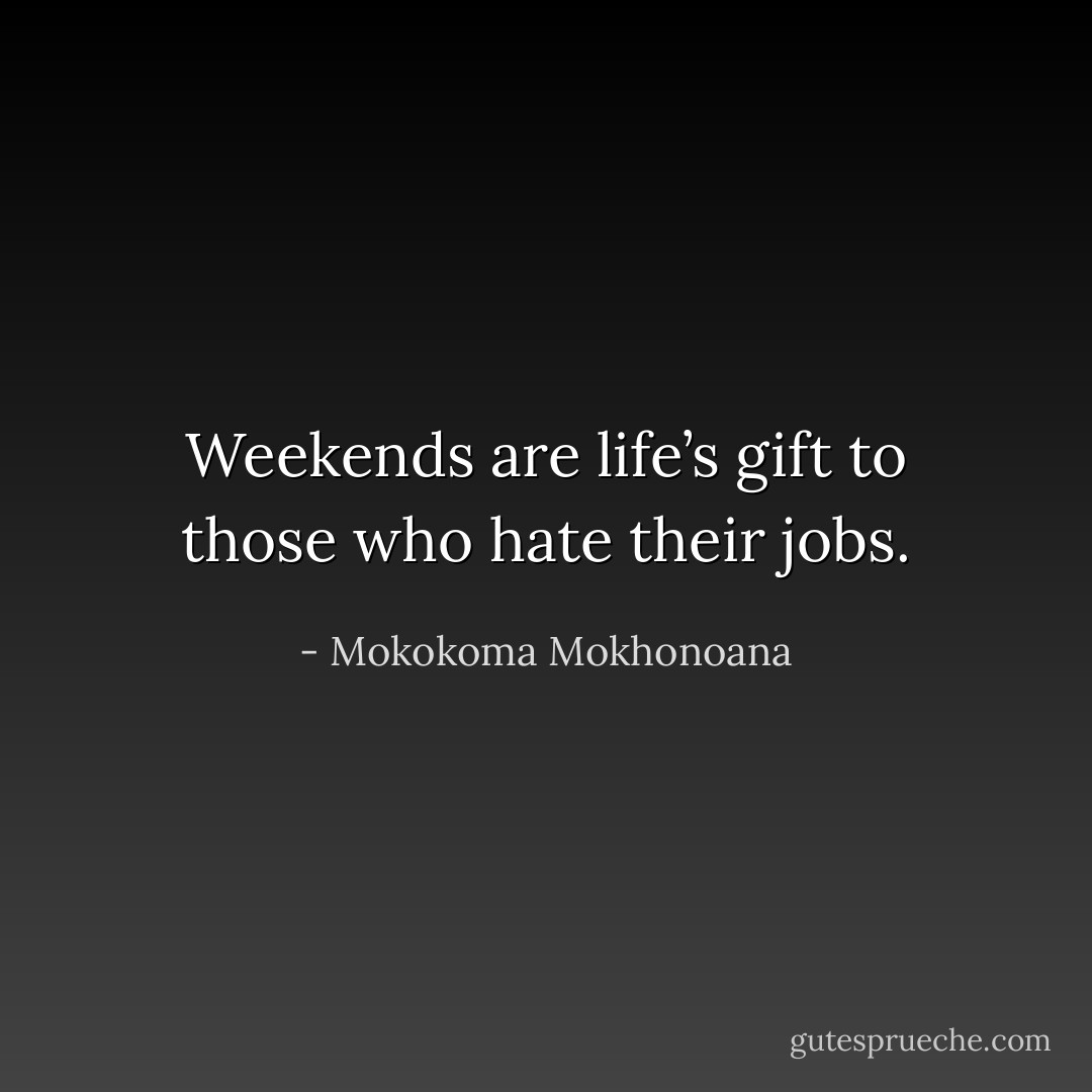 Weekends are life’s gift to those who hate their jobs. - Mokokoma Mokhonoana