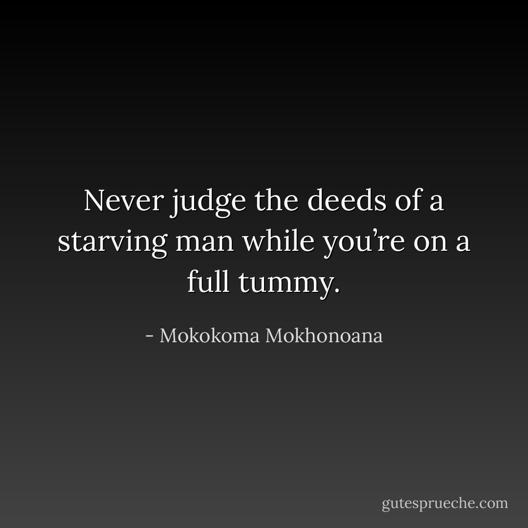 Never judge the deeds of a starving man while you’re on a full tummy. - Mokokoma Mokhonoana