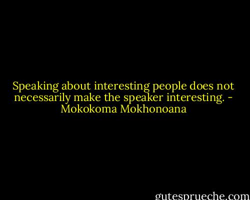 Speaking about interesting people does not necessarily make the speaker interesting. - Mokokoma Mokhonoana