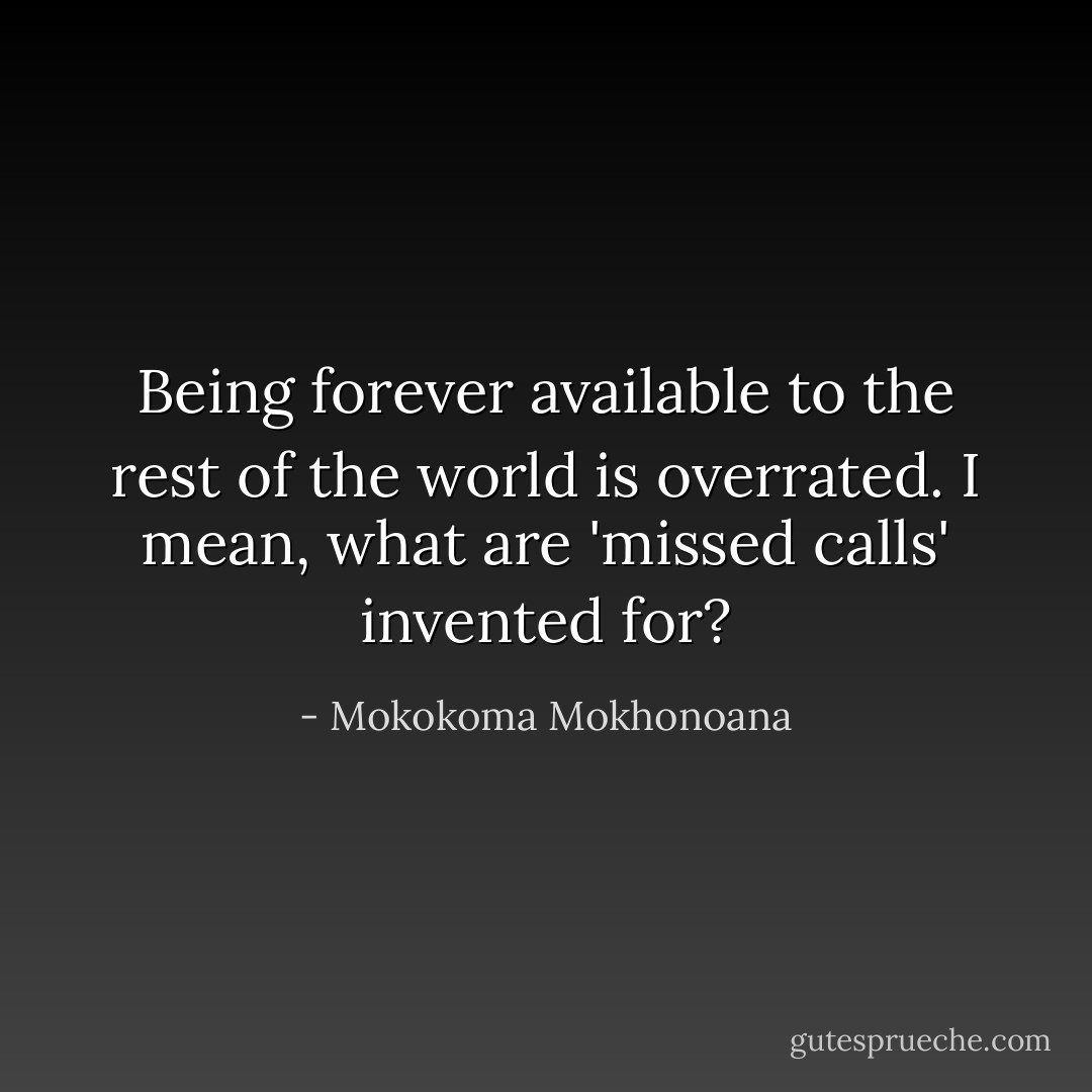 Being forever available to the rest of the world is overrated. I mean, what are 'missed calls' invented for? - Mokokoma Mokhonoana