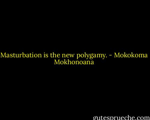 Masturbation is the new polygamy. - Mokokoma Mokhonoana