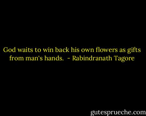 God waits to win back his own flowers as gifts from man's hands.  - Rabindranath Tagore