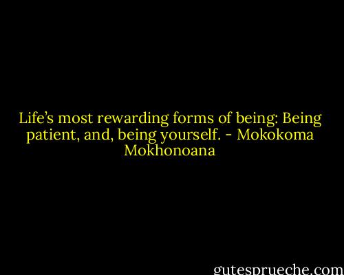 Life’s most rewarding forms of being: Being patient, and, being yourself. - Mokokoma Mokhonoana