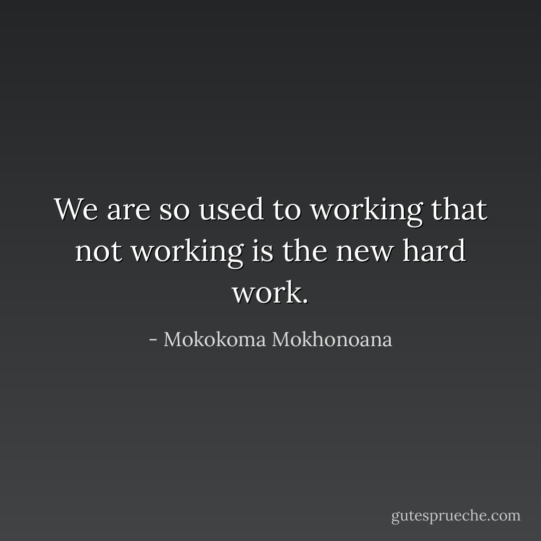 We are so used to working that not working is the new hard work. - Mokokoma Mokhonoana