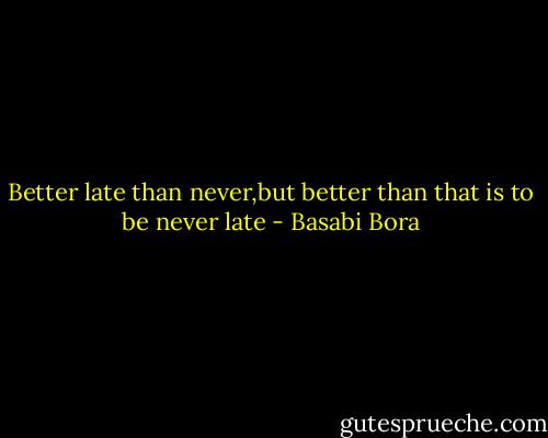Better late than never,but better than that is to be never late - Basabi Bora