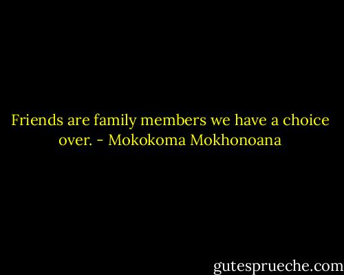 Friends are family members we have a choice over. - Mokokoma Mokhonoana