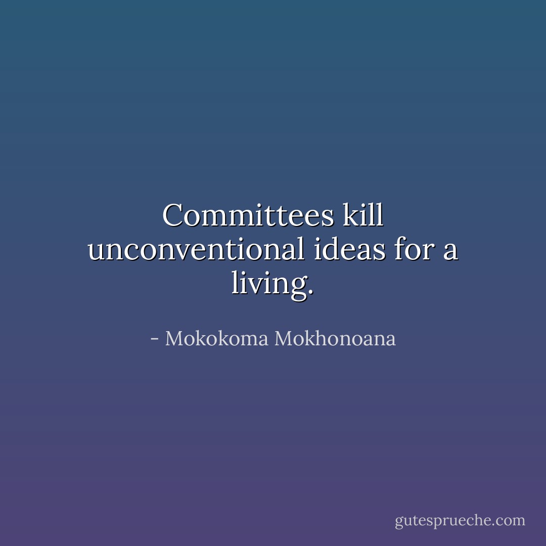 Committees kill unconventional ideas for a living. - Mokokoma Mokhonoana