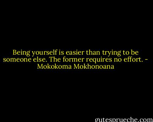 Being yourself is easier than trying to be someone else. The former requires no effort. - Mokokoma Mokhonoana