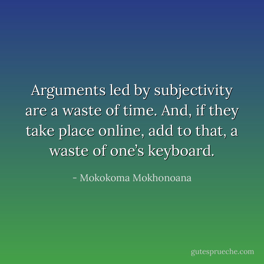 Arguments led by subjectivity are a waste of time. And, if they take place online, add to that, a waste of one’s keyboard. - Mokokoma Mokhonoana