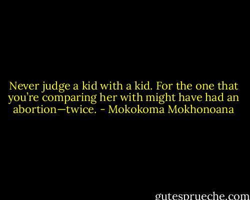 Never judge a kid with a kid. For the one that you’re comparing her with might have had an abortion—twice. - Mokokoma Mokhonoana