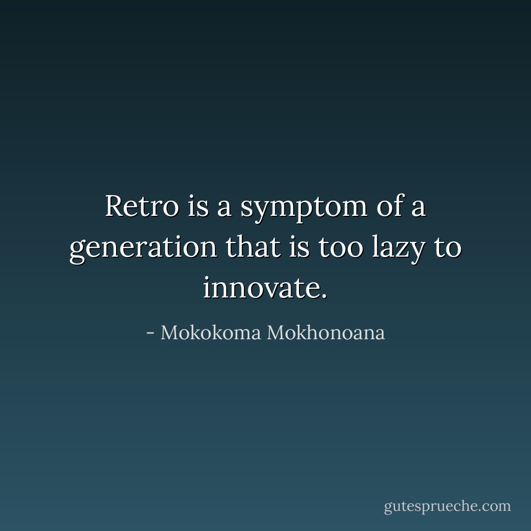 Retro is a symptom of a generation that is too lazy to innovate. - Mokokoma Mokhonoana