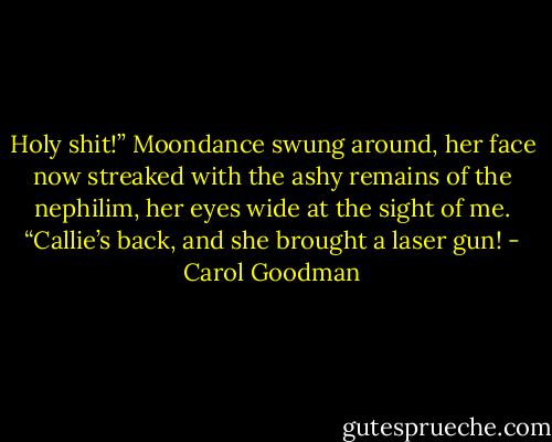 Holy shit!” Moondance swung around, her face now streaked with the ashy remains of the nephilim, her eyes wide at the sight of me. “Callie’s back, and she brought a laser gun! - Carol Goodman