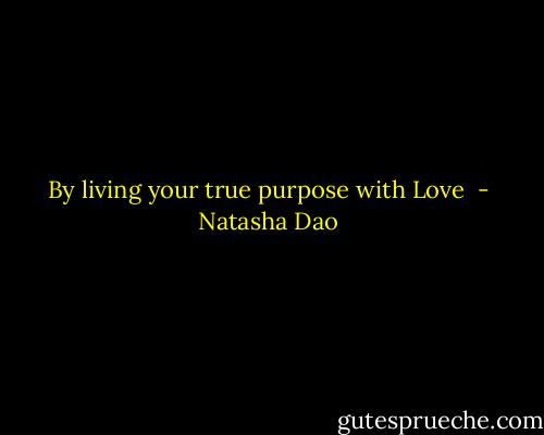 By living your true purpose with Love  - Natasha Dao