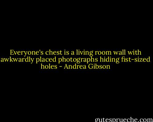 Everyone's chest<br />is a living room wall<br />with awkwardly placed photographs<br />hiding fist-sized holes - Andrea Gibson