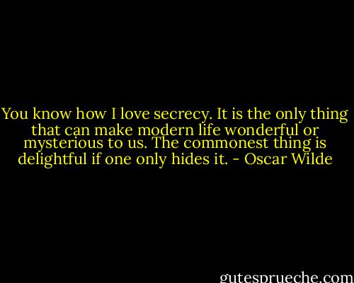 You know how I love secrecy. It is the only thing that can make modern life wonderful or mysterious to us. The commonest thing is delightful if one only hides it. - Oscar Wilde