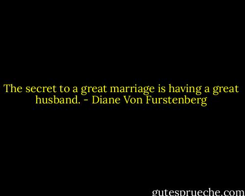The secret to a great marriage is having a great husband. - Diane Von Furstenberg