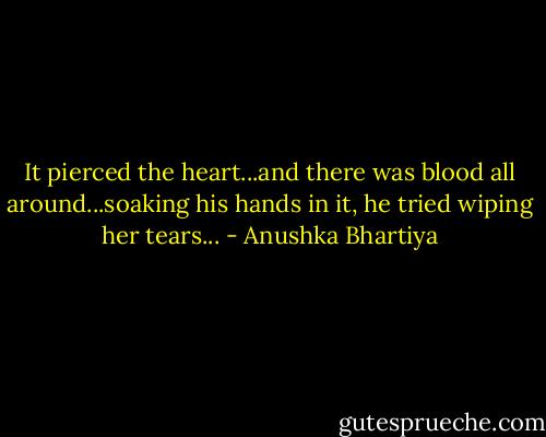 It pierced the heart...and there was blood all around...soaking his hands in it, he tried wiping her tears... - Anushka Bhartiya