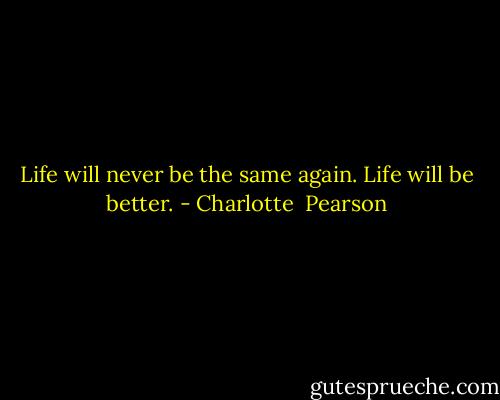 Life will never be the same again. Life will be better. - Charlotte  Pearson