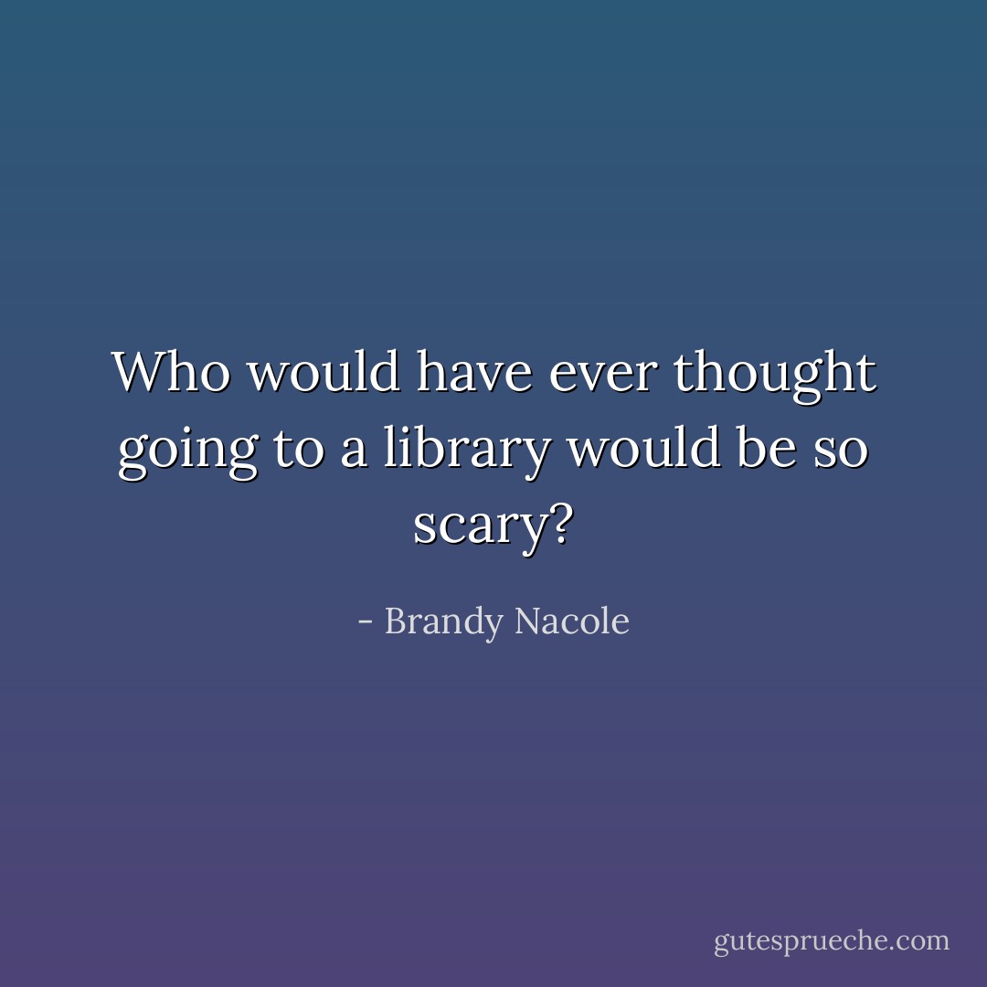 Who would have ever thought going to a library would be so scary? - Brandy Nacole