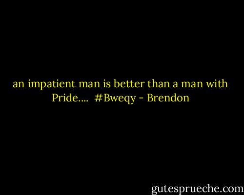 an impatient man is better than a man with Pride....<br /><br />#Bweqy - Brendon