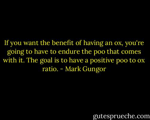 If you want the benefit of having an ox, you're going to have to endure the poo that comes with it. The goal is to have a positive poo to ox ratio. - Mark Gungor