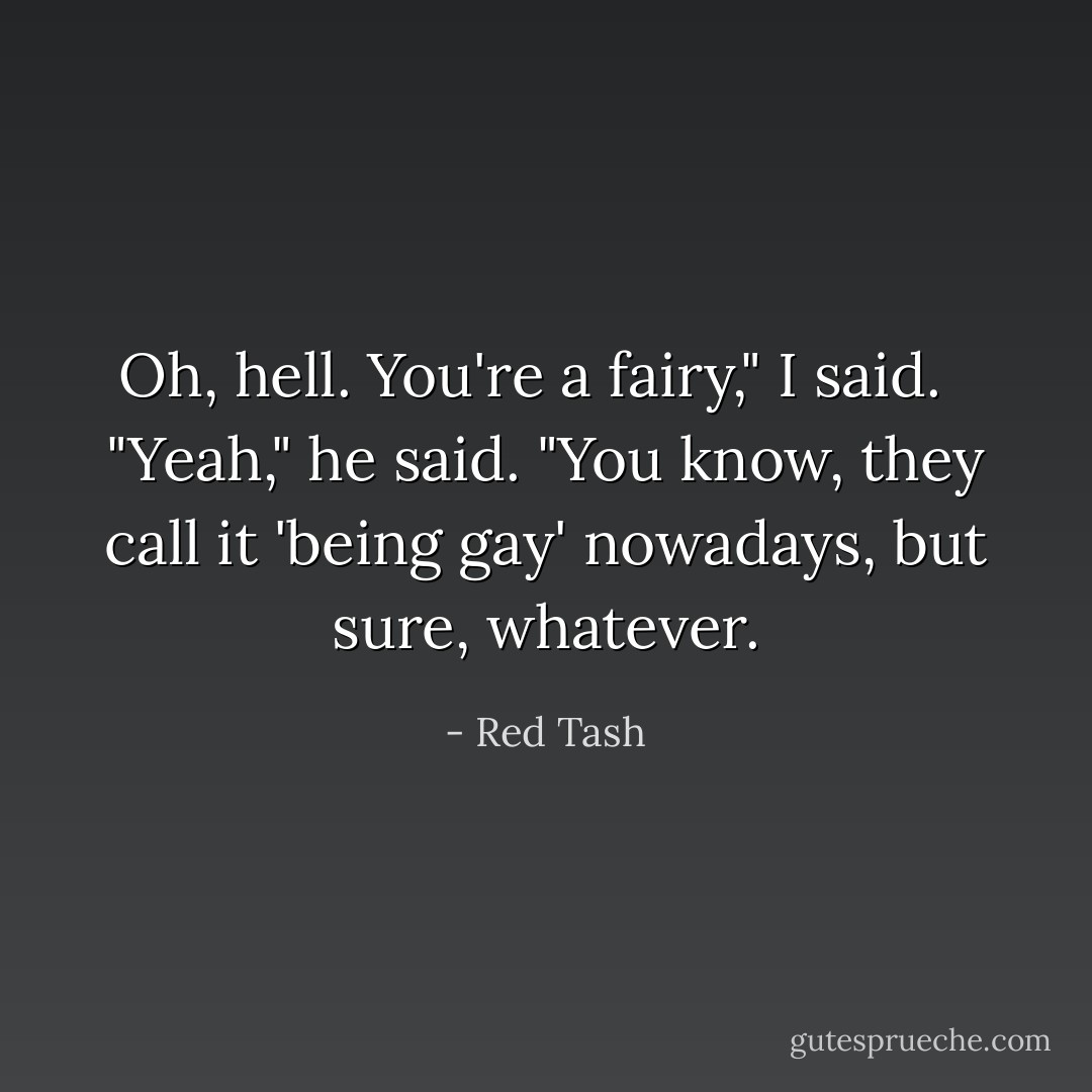 Oh, hell. You're a fairy," I said. <br /><br />"Yeah," he said. "You know, they call it 'being gay' nowadays, but sure, whatever. - Red Tash