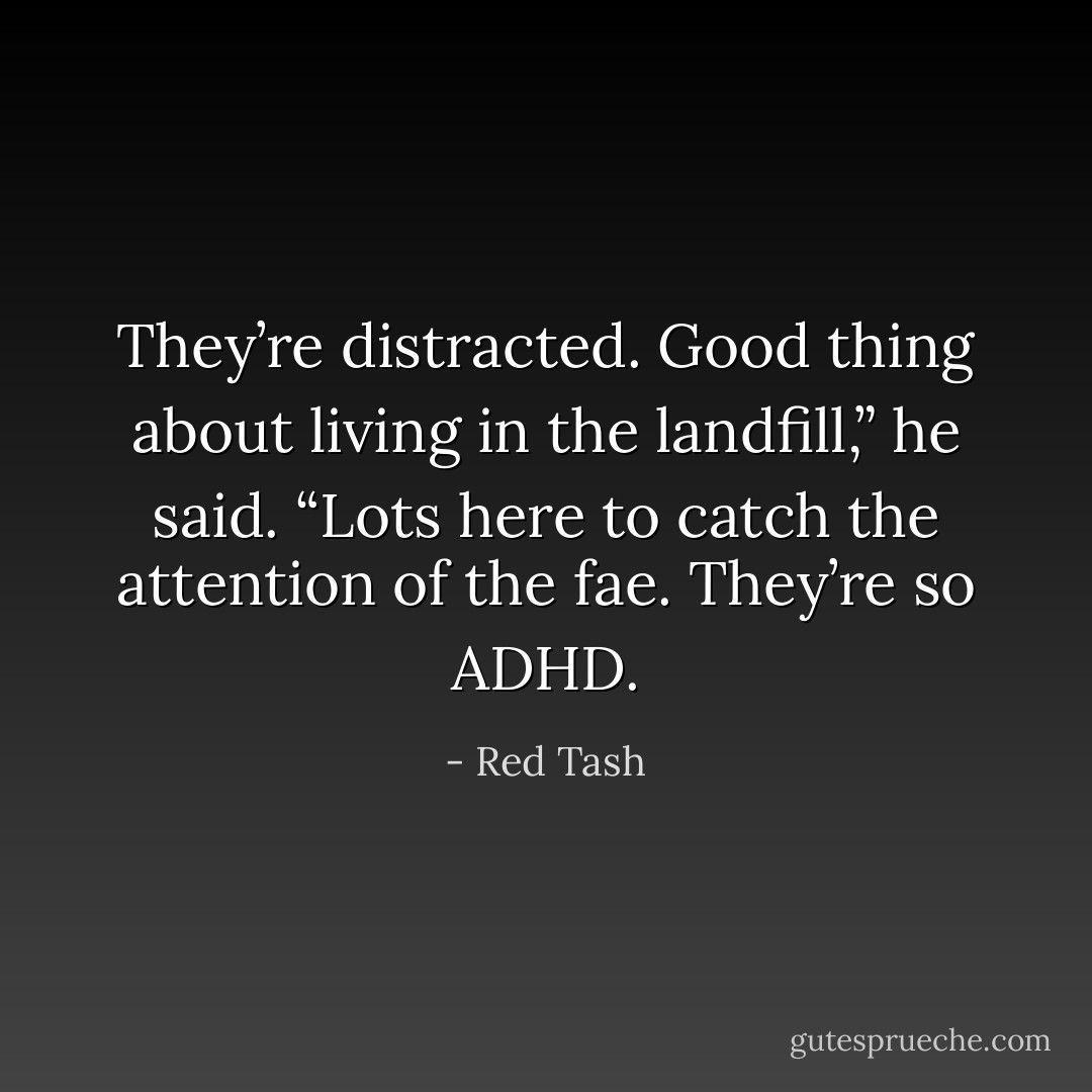 They’re distracted. Good thing about living in the landfill,” he said. “Lots here to catch the attention of the fae. They’re so ADHD. - Red Tash
