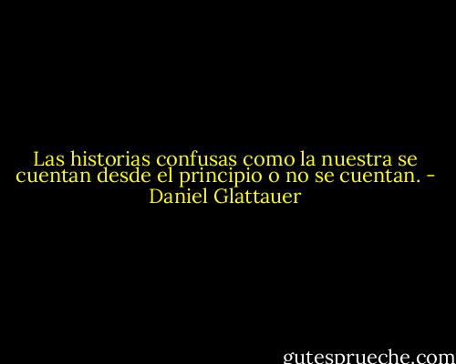 Las historias confusas como la nuestra se cuentan desde el principio o no se cuentan. - Daniel Glattauer