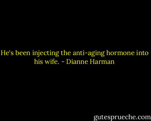 He's been injecting the anti-aging hormone into his wife. - Dianne Harman