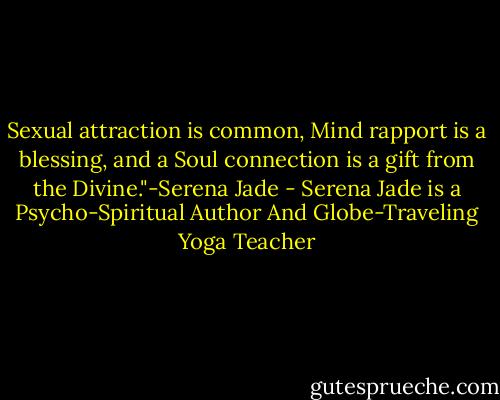Sexual attraction is common, Mind rapport is a blessing, and a Soul connection is a gift from the Divine."-Serena Jade - Serena Jade is a Psycho-Spiritual Author And Globe-Traveling Yoga Teacher