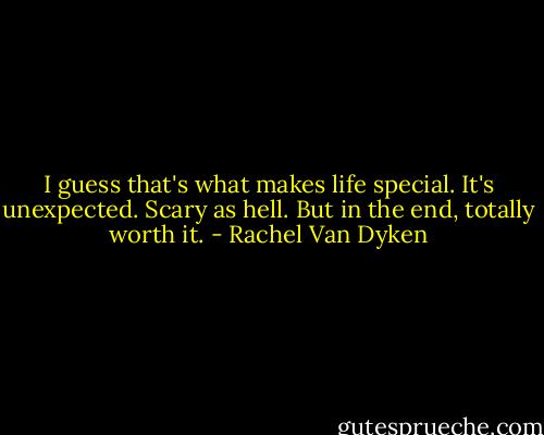 I guess that's what makes life special. It's unexpected. Scary as hell. But in the end, totally worth it. - Rachel Van Dyken