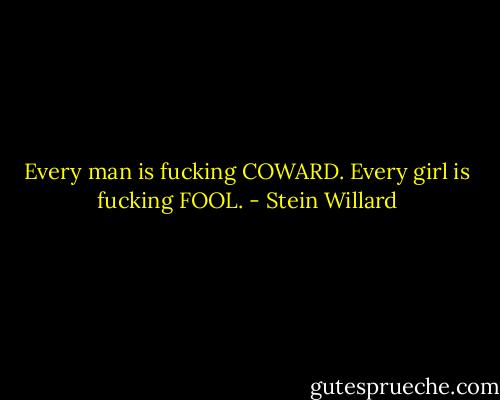 Every man is fucking COWARD.<br />Every girl is fucking FOOL. - Stein Willard