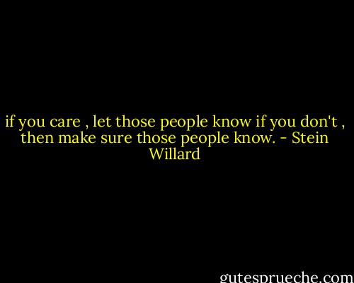 if you care , let those people know<br />if you don't , then make sure those people know. - Stein Willard