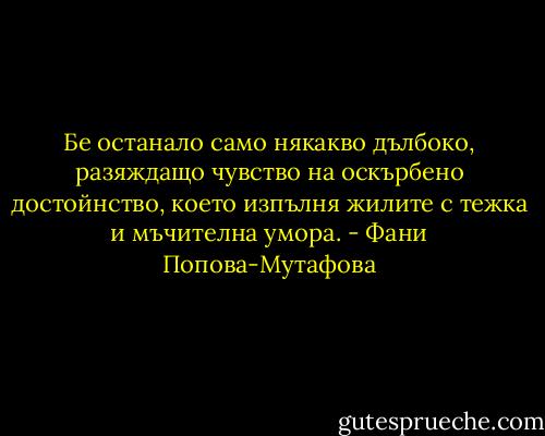 Бе останало само някакво дълбоко, разяждащо чувство на оскърбено достойнство, което изпълня жилите с тежка и мъчителна умора. - Фани Попова-Мутафова