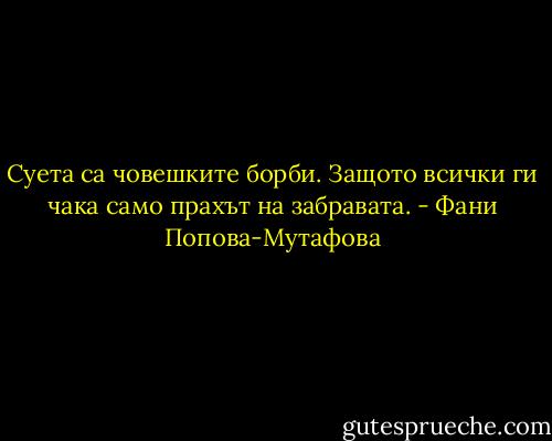 Суета са човешките борби. Защото всички ги чака само прахът на забравата. - Фани Попова-Мутафова