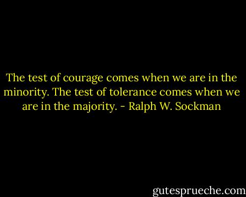 The test of courage comes when we are in the minority. The test of tolerance comes when we are in the majority. - Ralph W. Sockman