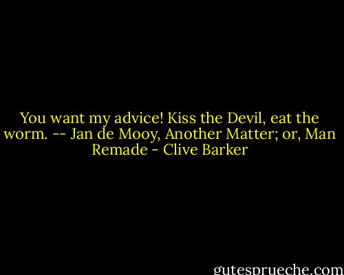 You want my advice!<br />Kiss the Devil, eat the worm. -- Jan de Mooy, Another Matter; or, Man Remade - Clive Barker